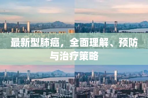 最新型肺癌，全面理解、预防与治疗策略