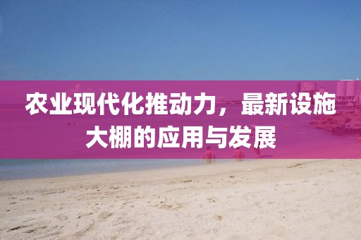农业现代化推动力，最新设施大棚的应用与发展
