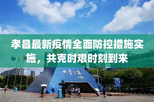 孝昌最新疫情全面防控措施实施，共克时艰时刻到来