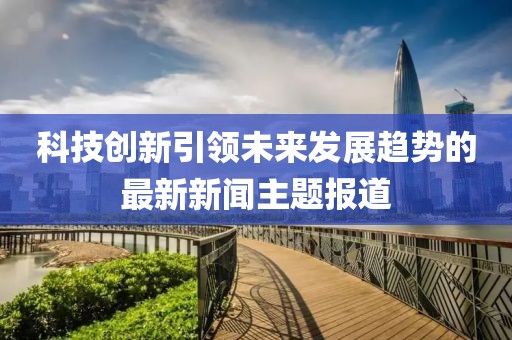 科技创新引领未来发展趋势的最新新闻主题报道