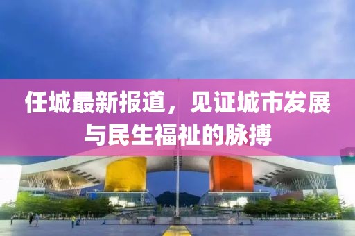 任城最新报道，见证城市发展与民生福祉的脉搏