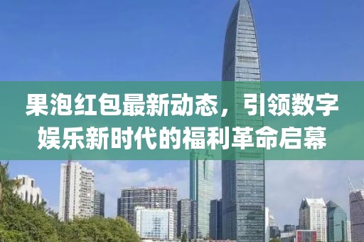 果泡红包最新动态，引领数字娱乐新时代的福利革命启幕