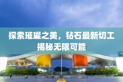 探索璀璨之美，钻石最新切工揭秘无限可能