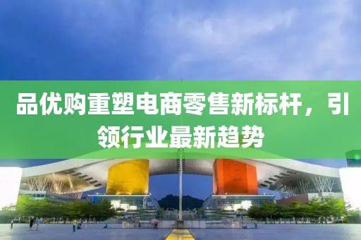 品优购重塑电商零售新标杆，引领行业最新趋势