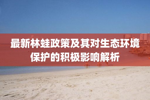最新林蛙政策及其对生态环境保护的积极影响解析
