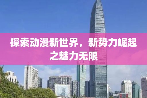 探索动漫新世界，新势力崛起之魅力无限