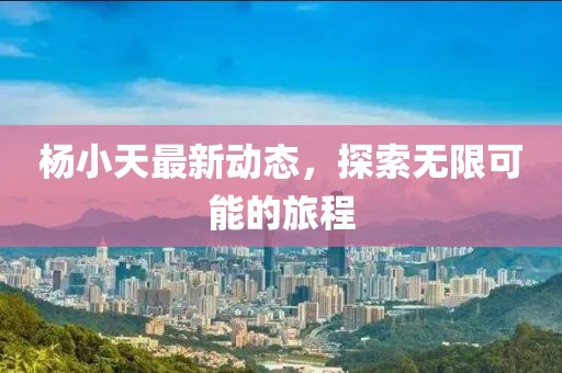 杨小天最新动态，探索无限可能的旅程