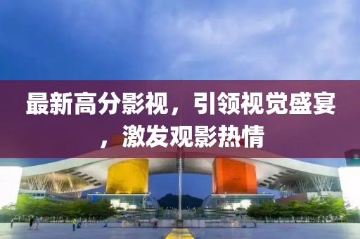 最新高分影视，引领视觉盛宴，激发观影热情