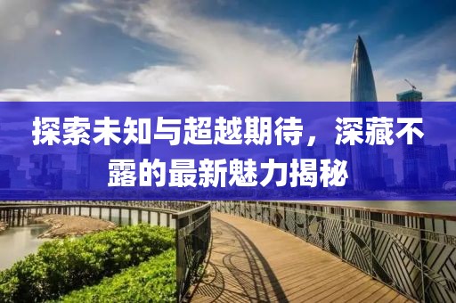 探索未知与超越期待，深藏不露的最新魅力揭秘