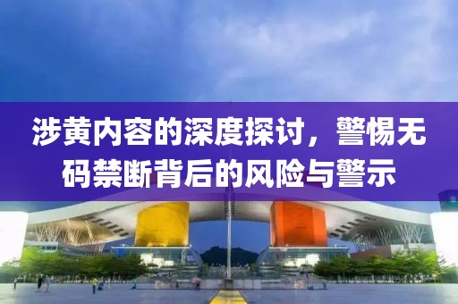涉黄内容的深度探讨，警惕无码禁断背后的风险与警示