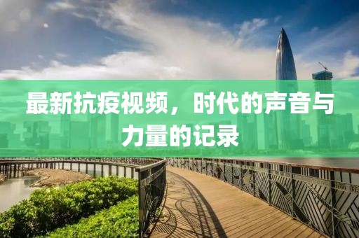 最新抗疫视频，时代的声音与力量的记录