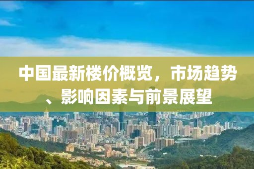 中国最新楼价概览，市场趋势、影响因素与前景展望