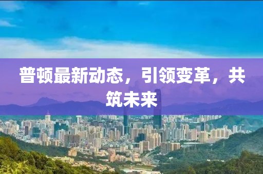 普顿最新动态，引领变革，共筑未来