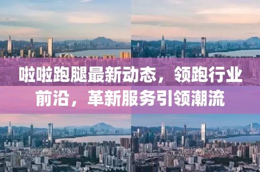 啦啦跑腿最新动态，领跑行业前沿，革新服务引领潮流