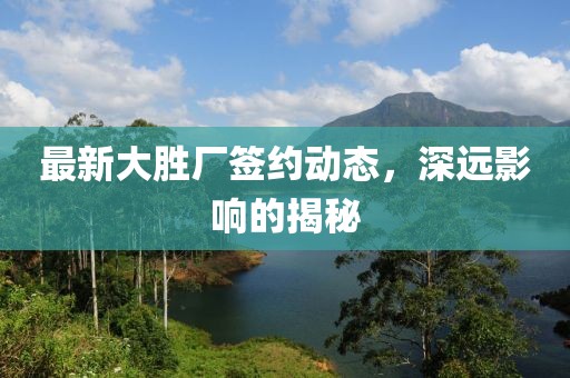 最新大胜厂签约动态，深远影响的揭秘