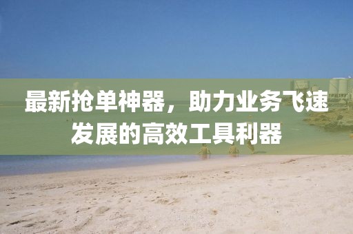 最新抢单神器，助力业务飞速发展的高效工具利器