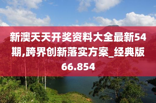 新澳天天开奖资料大全最新54期,跨界创新落实方案_经典版66.854