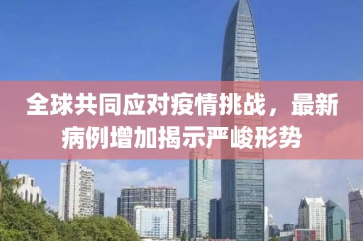 全球共同应对疫情挑战，最新病例增加揭示严峻形势