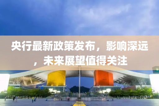 央行最新政策发布，影响深远，未来展望值得关注