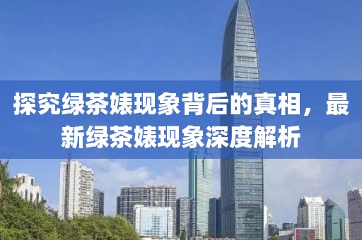 探究绿茶婊现象背后的真相，最新绿茶婊现象深度解析