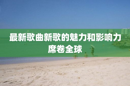 最新歌曲新歌的魅力和影响力席卷全球