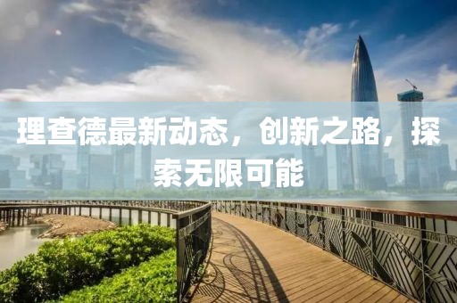 理查德最新动态，创新之路，探索无限可能