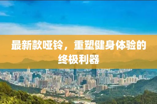 最新款哑铃，重塑健身体验的终极利器