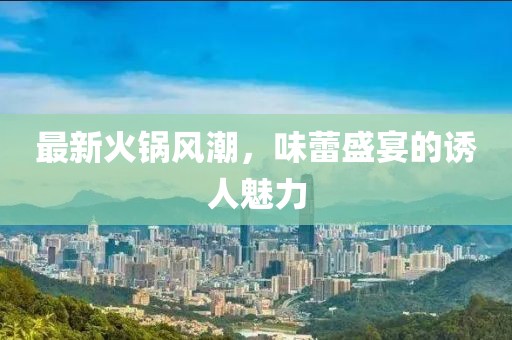 最新火锅风潮，味蕾盛宴的诱人魅力