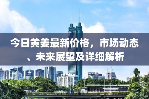 今日黄姜最新价格，市场动态、未来展望及详细解析