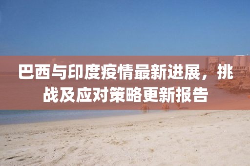 巴西与印度疫情最新进展，挑战及应对策略更新报告