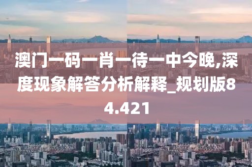 澳门一码一肖一待一中今晚,深度现象解答分析解释_规划版84.421