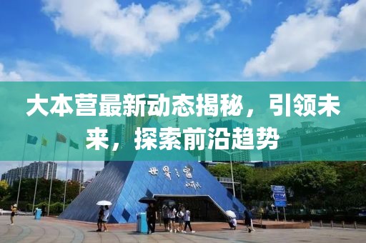 大本营最新动态揭秘，引领未来，探索前沿趋势