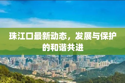 珠江口最新动态，发展与保护的和谐共进