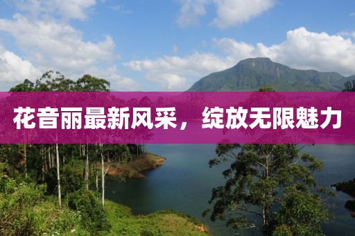 花音丽最新风采，绽放无限魅力