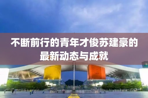 不断前行的青年才俊苏建豪的最新动态与成就
