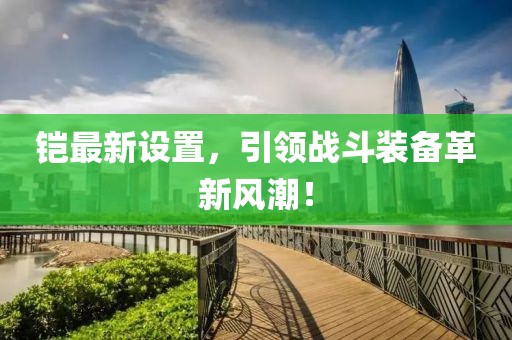 铠最新设置，引领战斗装备革新风潮！