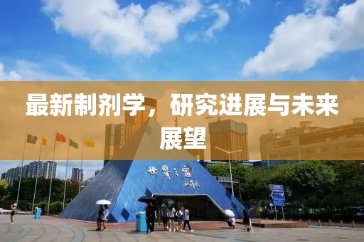 最新制剂学，研究进展与未来展望