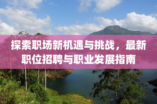 探索职场新机遇与挑战，最新职位招聘与职业发展指南