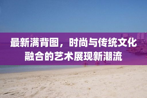 最新满背图，时尚与传统文化融合的艺术展现新潮流