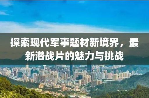 探索现代军事题材新境界，最新潜战片的魅力与挑战
