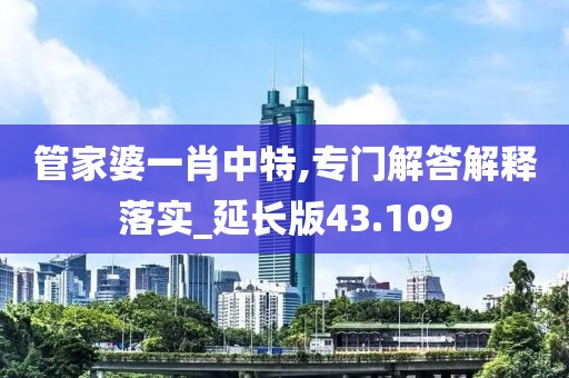 管家婆一肖中特,专门解答解释落实_延长版43.109