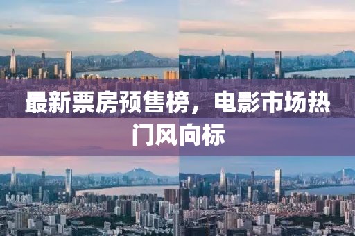 最新票房预售榜，电影市场热门风向标