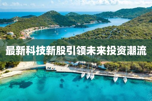 最新科技新股引领未来投资潮流