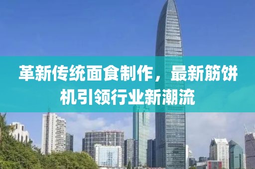 革新传统面食制作，最新筋饼机引领行业新潮流
