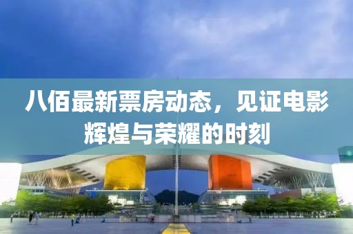 八佰最新票房动态，见证电影辉煌与荣耀的时刻