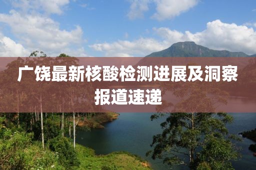广饶最新核酸检测进展及洞察报道速递