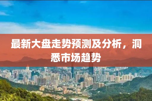 最新大盘走势预测及分析，洞悉市场趋势