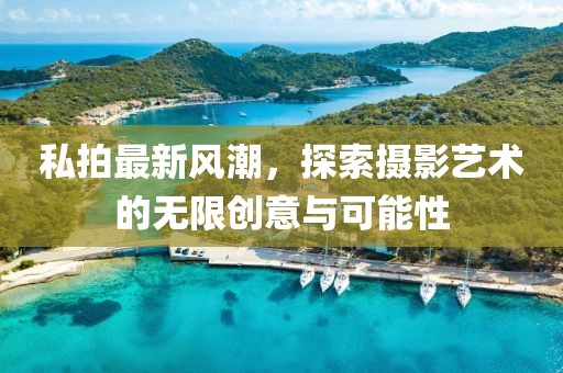 私拍最新风潮，探索摄影艺术的无限创意与可能性