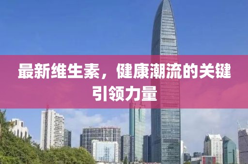 最新维生素，健康潮流的关键引领力量