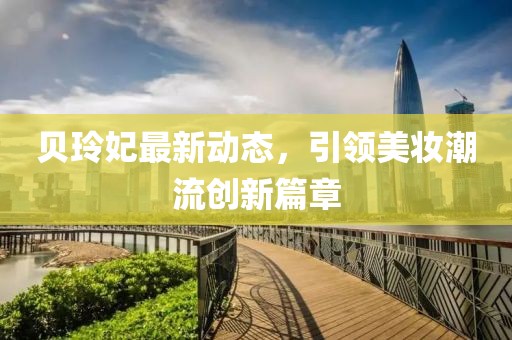 贝玲妃最新动态，引领美妆潮流创新篇章